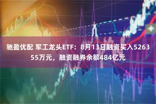 驰盈优配 军工龙头ETF：8月13日融资买入526355万元，融资融券余额484亿元