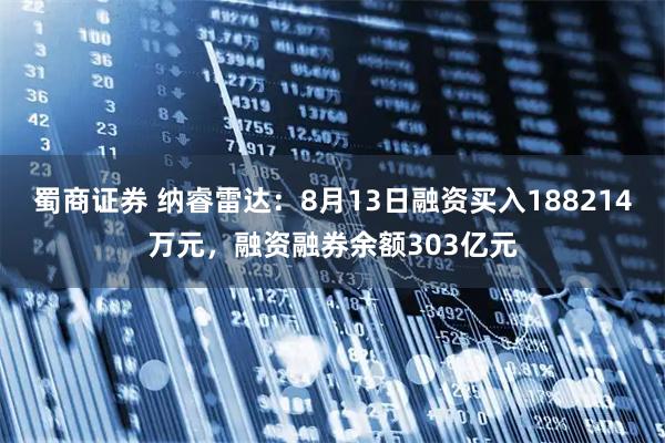 蜀商证券 纳睿雷达:8月13日融资买入188214万元,融资融券余额303亿元