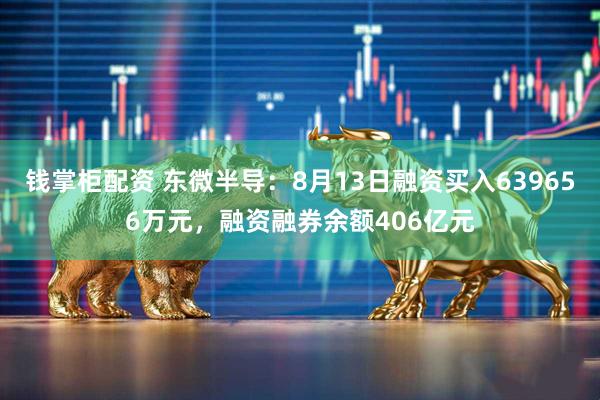 钱掌柜配资 东微半导：8月13日融资买入639656万元，融资融券余额406亿元