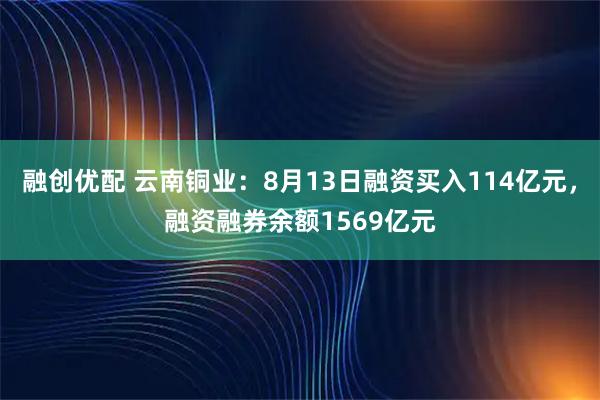 融创优配 云南铜业：8月13日融资买入114亿元，融资融券余额1569亿元