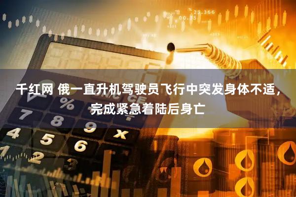 千红网 俄一直升机驾驶员飞行中突发身体不适，完成紧急着陆后身亡