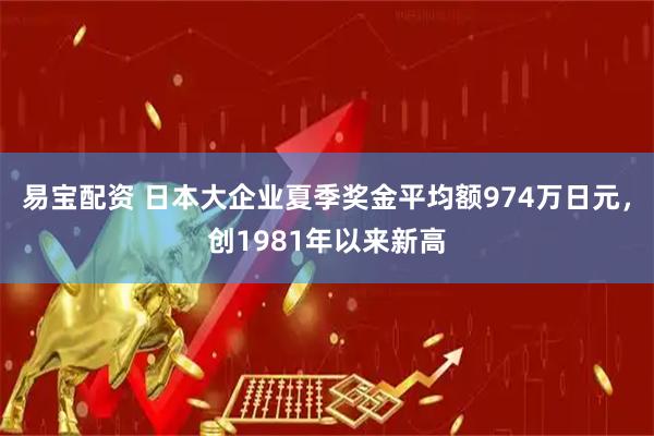 易宝配资 日本大企业夏季奖金平均额974万日元，创1981年以来新高