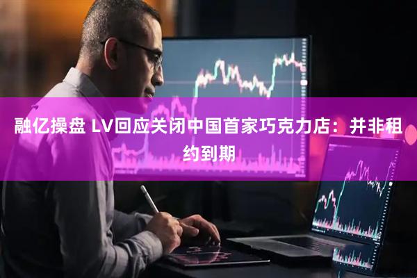 融亿操盘 LV回应关闭中国首家巧克力店：并非租约到期