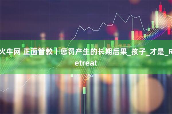 火牛网 正面管教|惩罚产生的长期后果_孩子_才是_Retreat
