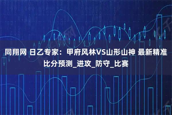 同翔网 日乙专家:甲府风林VS山形山神 最新精准比分预测_进攻_防守_比赛