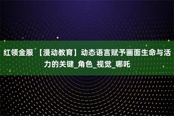 红领金服 【漫动教育】动态语言赋予画面生命与活力的关键_角色_视觉_哪吒