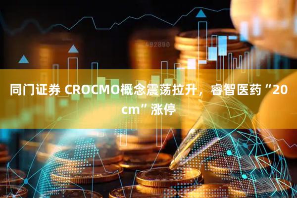 同门证券 CROCMO概念震荡拉升，睿智医药“20cm”涨停