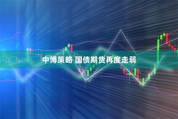 中博策略 国债期货再度走弱