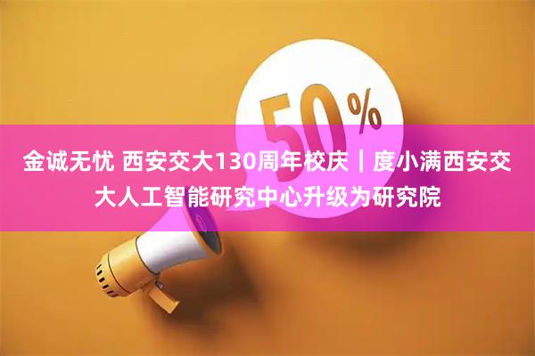 金诚无忧 西安交大130周年校庆|度小满西安交大人工智能研究中心升级为研究院