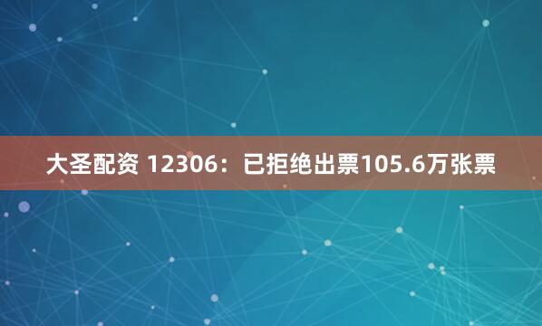 大圣配资 12306：已拒绝出票105.6万张票
