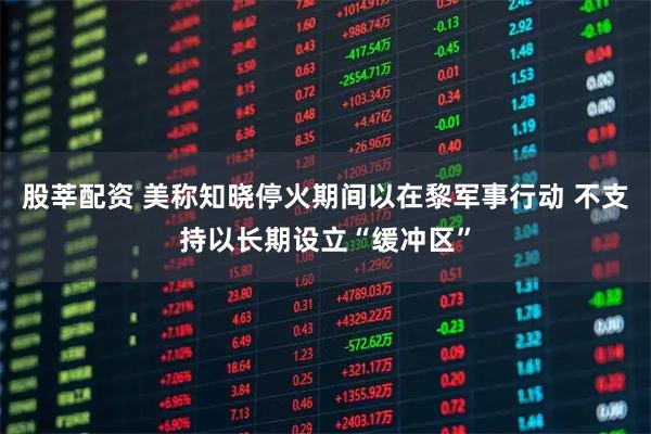 股莘配资 美称知晓停火期间以在黎军事行动 不支持以长期设立“缓冲区”