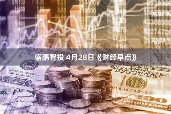 盛鹏智投 4月28日《财经早点》