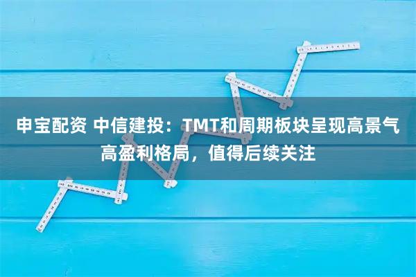 申宝配资 中信建投：TMT和周期板块呈现高景气高盈利格局，值得后续关注