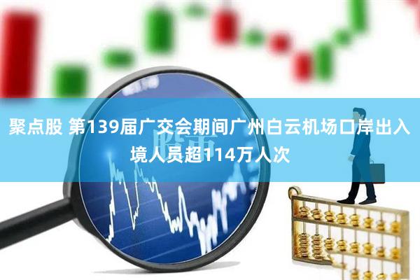 聚点股 第139届广交会期间广州白云机场口岸出入境人员超114万人次