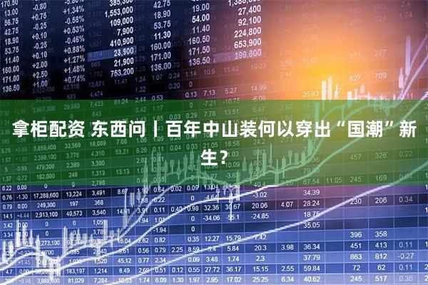 拿柜配资 东西问丨百年中山装何以穿出“国潮”新生？