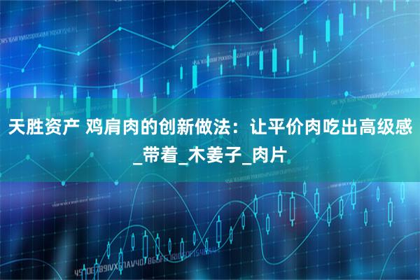 天胜资产 鸡肩肉的创新做法：让平价肉吃出高级感_带着_木姜子_肉片