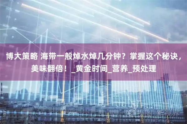 博大策略 海带一般焯水焯几分钟？掌握这个秘诀，美味翻倍！_黄金时间_营养_预处理