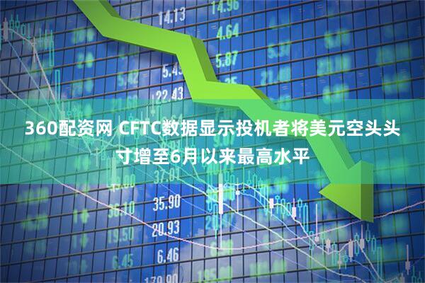 360配资网 CFTC数据显示投机者将美元空头头寸增至6月以来最高水平