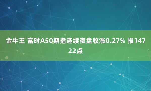 金牛王 富时A50期指连续夜盘收涨0.27% 报14722点