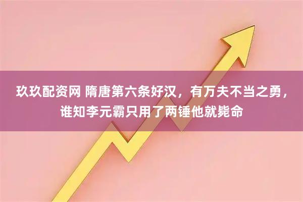 玖玖配资网 隋唐第六条好汉，有万夫不当之勇，谁知李元霸只用了两锤他就毙命