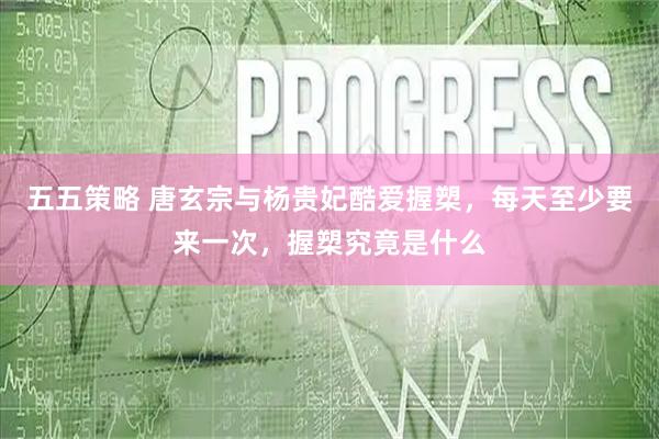 五五策略 唐玄宗与杨贵妃酷爱握槊，每天至少要来一次，握槊究竟是什么
