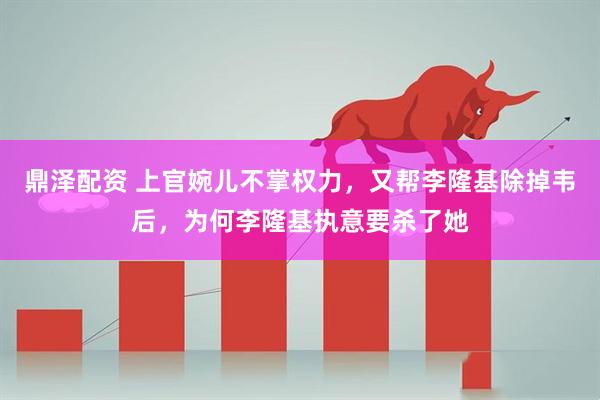 鼎泽配资 上官婉儿不掌权力,又帮李隆基除掉韦后,为何李隆基执意要杀了她