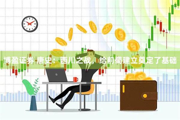 博盈证券 唐史:西川之战,给前蜀建立奠定了基础