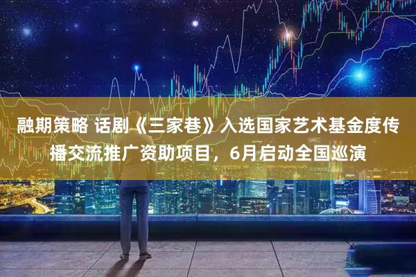 融期策略 话剧《三家巷》入选国家艺术基金度传播交流推广资助项目，6月启动全国巡演
