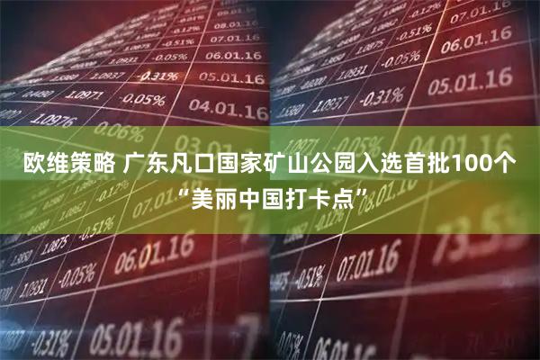 欧维策略 广东凡口国家矿山公园入选首批100个“美丽中国打卡点”