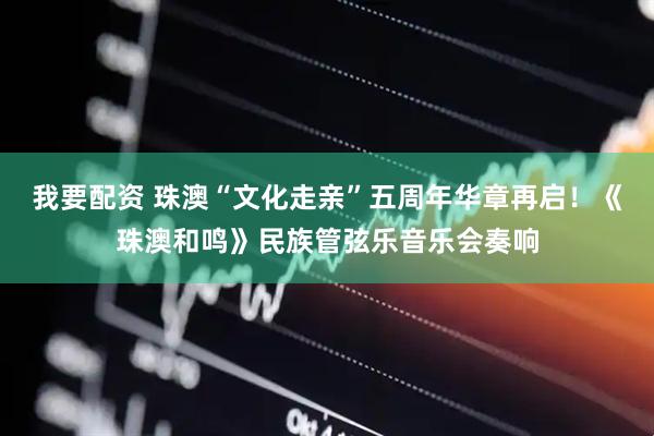 我要配资 珠澳“文化走亲”五周年华章再启！《珠澳和鸣》民族管弦乐音乐会奏响