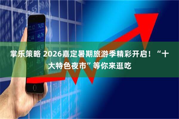 掌乐策略 2026嘉定暑期旅游季精彩开启!“十大特色夜市”等你来逛吃
