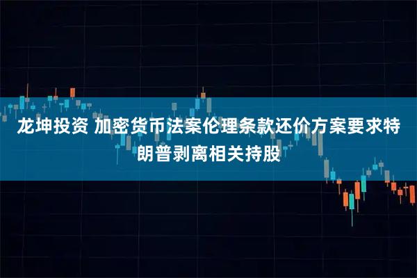 龙坤投资 加密货币法案伦理条款还价方案要求特朗普剥离相关持股