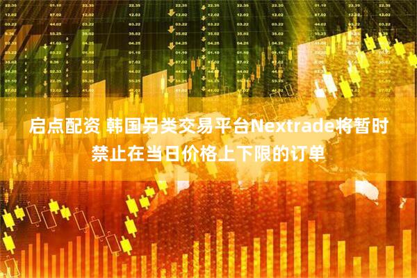 启点配资 韩国另类交易平台Nextrade将暂时禁止在当日价格上下限的订单