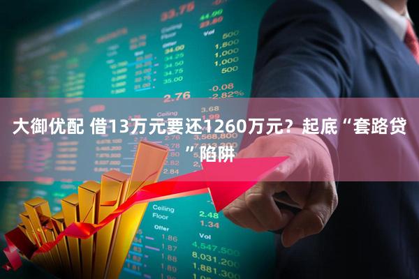 大御优配 借13万元要还1260万元？起底“套路贷”陷阱