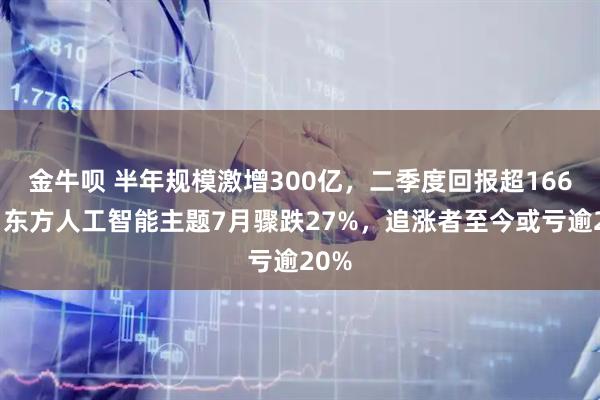 金牛呗 半年规模激增300亿，二季度回报超166%，东方人工智能主题7月骤跌27%，追涨者至今或亏逾20%