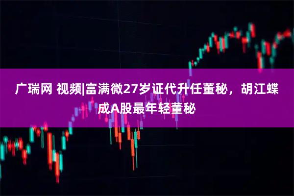 广瑞网 视频|富满微27岁证代升任董秘，胡江蝶成A股最年轻董秘