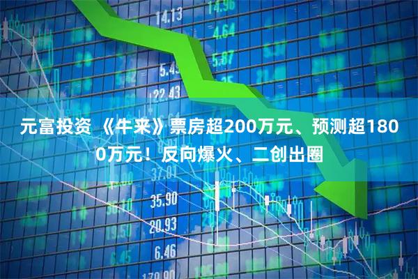 元富投资 《牛来》票房超200万元、预测超1800万元！反向爆火、二创出圈