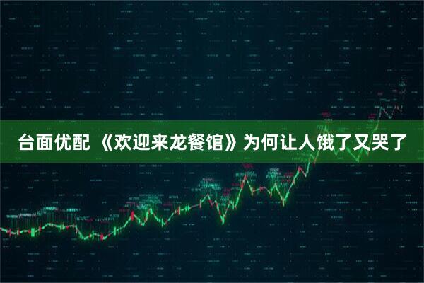 台面优配 《欢迎来龙餐馆》为何让人饿了又哭了