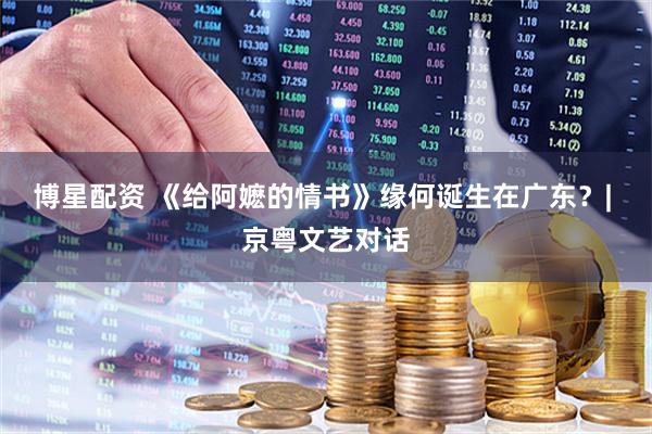 博星配资 《给阿嬷的情书》缘何诞生在广东？| 京粤文艺对话