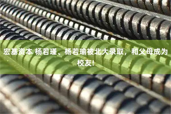 宏基资本 杨若瑾、杨若瑜被北大录取，和父母成为校友!