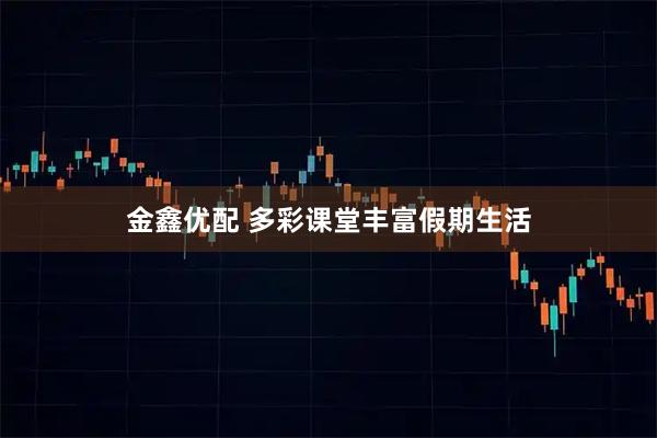 金鑫优配 多彩课堂丰富假期生活
