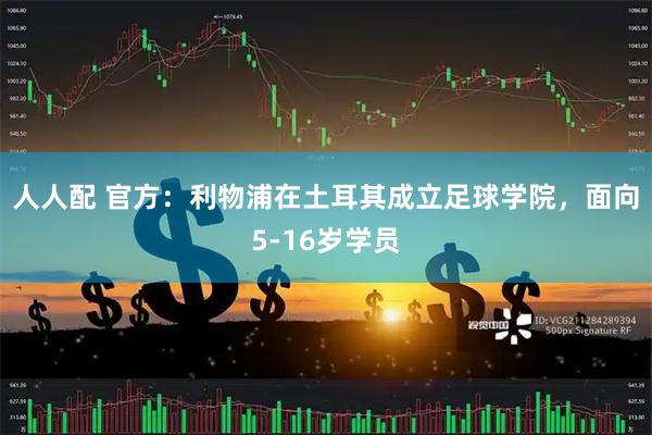 人人配 官方：利物浦在土耳其成立足球学院，面向5-16岁学员