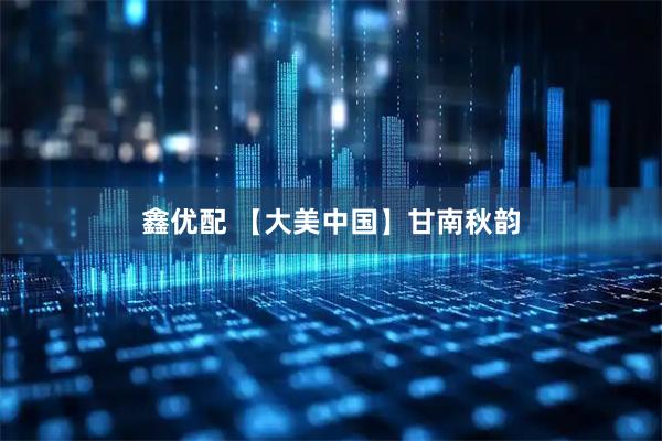 鑫优配 【大美中国】甘南秋韵